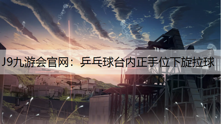 J9九游会官网：乒乓球台内正手位下旋拉球