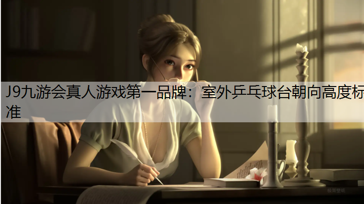 J9九游会真人游戏第一品牌：室外乒乓球台朝向高度标准