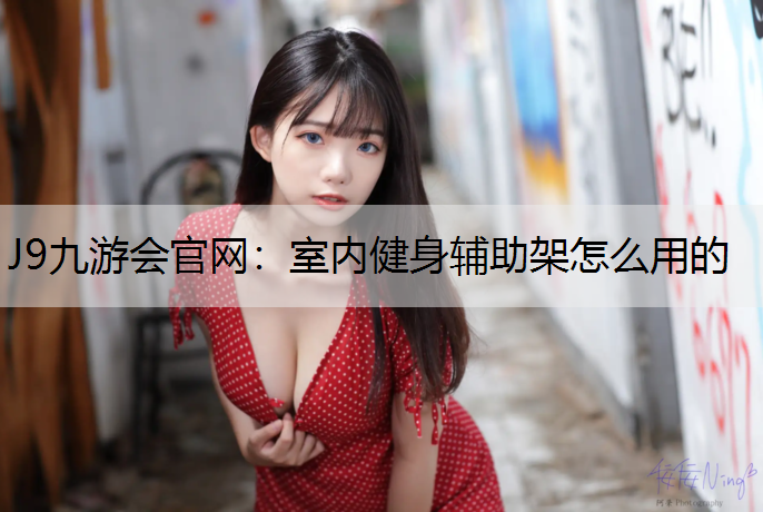 J9九游会官网：室内健身辅助架怎么用的