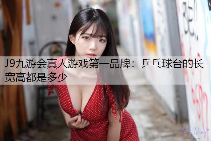 J9九游会真人游戏第一品牌：乒乓球台的长宽高都是多少
