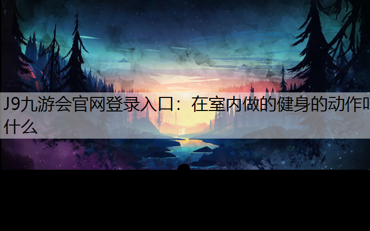J9九游会官网登录入口：在室内做的健身的动作叫什么