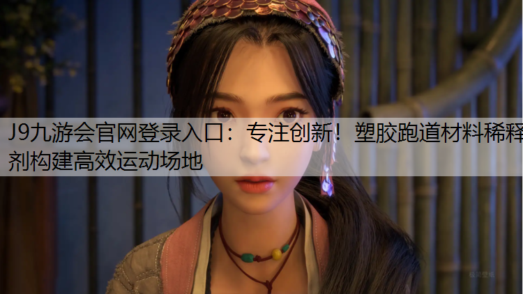 J9九游会官网登录入口：专注创新！塑胶跑道材料稀释剂构建高效运动场地