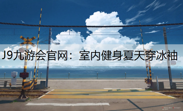 J9九游会官网：室内健身夏天穿冰袖