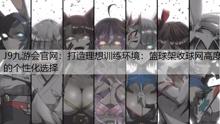 J9九游会官网：打造理想训练环境：篮球架收球网高度的个性化选择