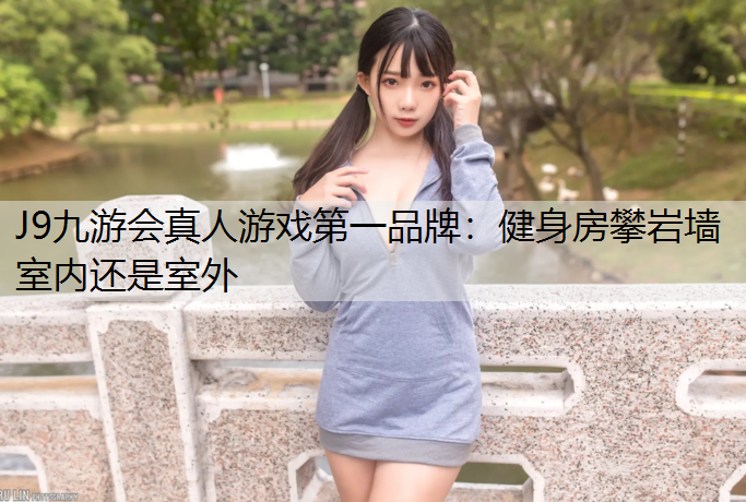 健身房攀岩墙室内还是室外 健身房攀岩墙室内还是室外