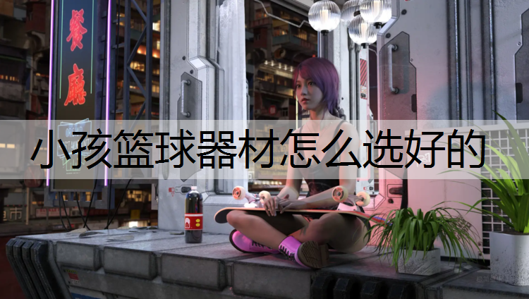 小孩篮球器材怎么选好的