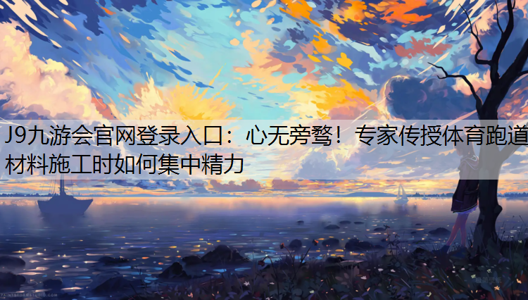 心无旁骛！专家传授体育跑道材料施工时如何集中精力