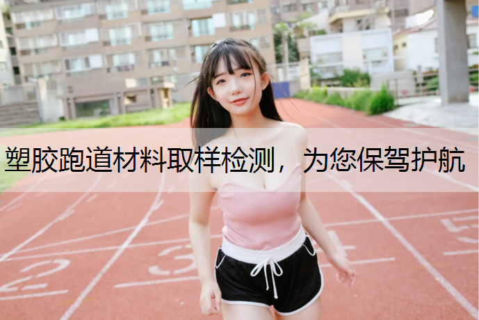 塑胶跑道材料取样检测，为您保驾护航