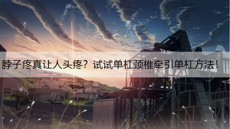 脖子疼真让人头疼？试试单杠颈椎牵引单杠方法！